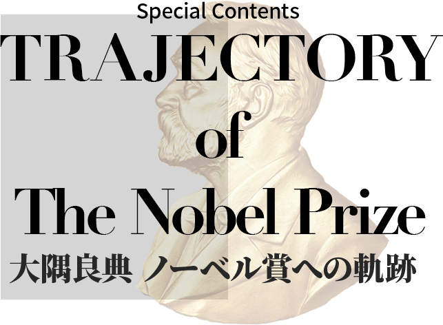 Special Contents TRAFECTORY of The Nobel Prize 大隅良典 ノーベル賞への軌跡